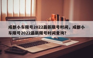 成都小车限号2022最新限号时间，成都小车限号2022最新限号时间查询？