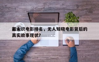 前十
无人识电影排名，无人知晓电影背后的真实故事现状？