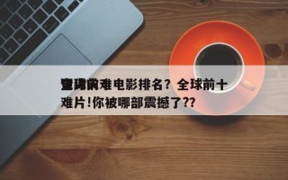 全球前十
顶尖灾难电影排名？全球前十
灾难片!你被哪部震撼了?？