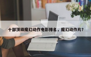 十部顶级魔幻动作电影排名，魔幻动作片？