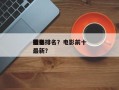 近来
前十
电影排名？电影前十
排名
榜最新？