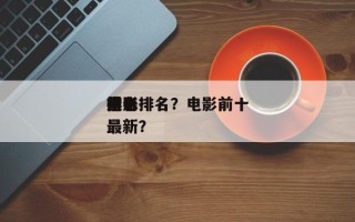 近来
前十
电影排名？电影前十
排名
榜最新？