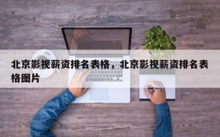 北京影视薪资排名表格，北京影视薪资排名表格图片