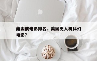 美国前十
无人机电影排名，美国无人机科幻电影？