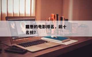 前十
猛烈的电影排名，前十
猛烈的电影排名榜？