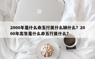 2000年是什么命五行属什么缺什么？2000年出生是什么命五行属什么？