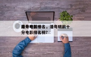 潘粤明前十
高分电影排名，潘粤明前十
高分电影排名榜？