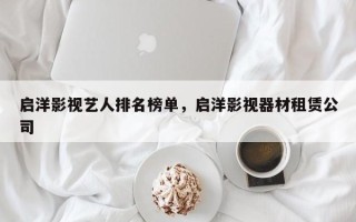 启洋影视艺人排名榜单，启洋影视器材租赁公司