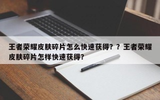 王者荣耀皮肤碎片怎么快速获得？？王者荣耀皮肤碎片怎样快速获得？