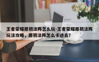 王者荣耀原初法阵怎么玩-王者荣耀原初法阵玩法攻略，原初法阵怎么卡进去？