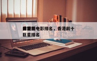 香港前十
演艺圈电影排名，香港前十
影视巨星排名