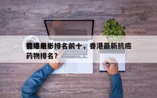 香港前十
抗癌电影排名前十，香港最新抗癌药物排名？