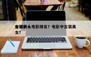 全球前十
古装女人电影排名？电影中古装美女？