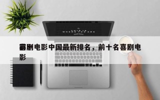 前十
喜剧电影中国最新排名，前十名喜剧电影