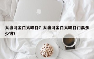 大渡河金口大峡谷？大渡河金口大峡谷门票多少钱？