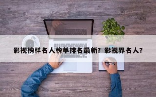 影视榜样名人榜单排名最新？影视界名人？