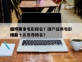 全球前十
国产高分电影排名？国产经典电影排名
榜前十名世界排名？