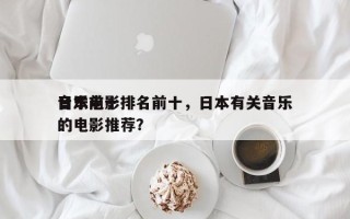 日本前十
音乐电影排名前十，日本有关音乐的电影推荐？