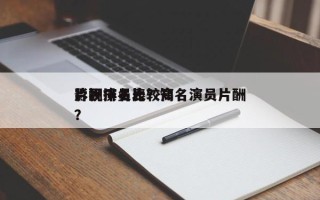 影视演员比较高
片酬排名表？知名演员片酬？