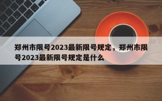 郑州市限号2023最新限号规定，郑州市限号2023最新限号规定是什么