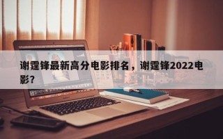 谢霆锋最新高分电影排名，谢霆锋2022电影？