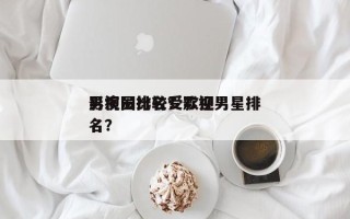 影视圈比较受欢迎
男演员排名？影视男星排名？