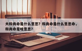 大和尚命是什么意思？和尚命是什么意思命，和尚命是啥意思？