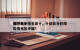 国产前十
探险电影排名前十，十部高分的探险类电影中国？