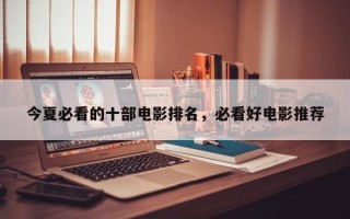 今夏必看的十部电影排名，必看好电影推荐