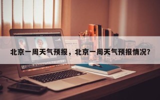 北京一周天气预报，北京一周天气预报情况？