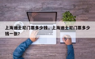 上海迪士尼门票多少钱，上海迪士尼门票多少钱一张？