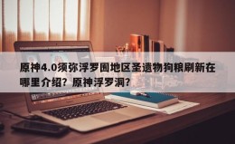 原神4.0须弥浮罗囿地区圣遗物狗粮刷新在哪里介绍?原神浮罗洞? 原神4.0须弥浮罗囿地区圣遗物狗粮刷新在哪里介绍?原神浮罗洞?