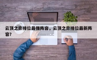 云顶之弈排位最强阵容，云顶之弈排位最新阵容？