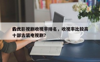 古代影视剧收视率排名，收视率比较高
的二十部古装电视剧？