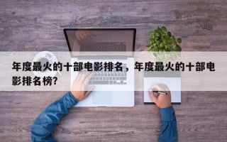 年度最火的十部电影排名，年度最火的十部电影排名榜？