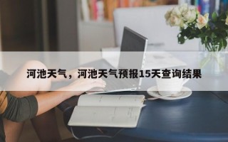 河池天气，河池天气预报15天查询结果