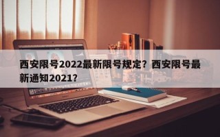 西安限号2022最新限号规定？西安限号最新通知2021？