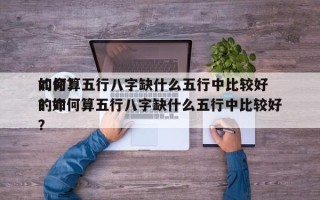 如何算五行八字缺什么五行中比较好
的命？？如何算五行八字缺什么五行中比较好
的命？