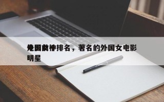外国前十
电影女神排名，著名的外国女电影明星