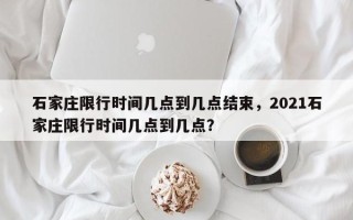 石家庄限行时间几点到几点结束，2021石家庄限行时间几点到几点？