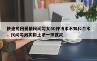 快速挽回爱情民间勾女40钟法术不如和合术，民间勾男实用土法一抹就灵