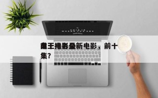 前十
鬼王排名最新电影，前十
鬼王电影全集？
