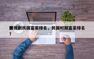 影视剧民国富豪排名，民国时期富豪排名
榜？