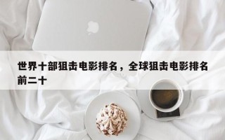 世界十部狙击电影排名，全球狙击电影排名
前二十
