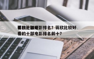蒋欣比较好
看的十部电影排名？蒋欣比较好
看的十部电影排名前十？
