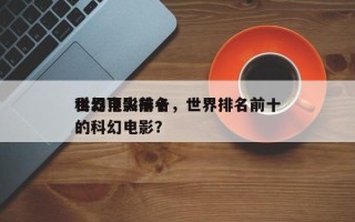 世界顶尖前十
科幻电影排名，世界排名前十的科幻电影？