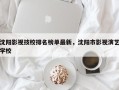 沈阳影视技校排名榜单最新，沈阳市影视演艺学校