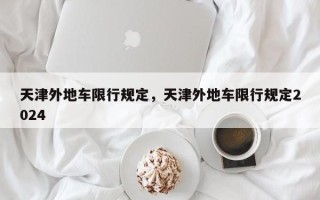 天津外地车限行规定，天津外地车限行规定2024