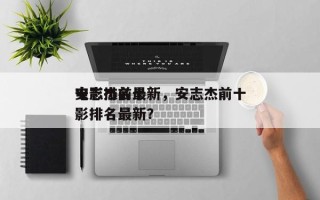 安志杰前十
电影排名最新，安志杰前十
电影排名最新？
