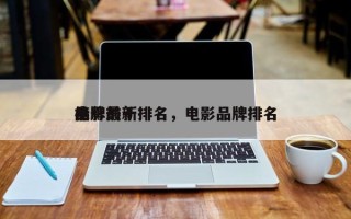 电影前十
品牌最新排名，电影品牌排名
榜